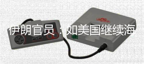 未有取前所官员的军动海上事行如美国封锁继续将采伊朗 伊
