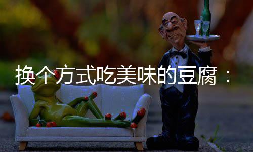 味的豆腐换个私汁豆方式房浇腐吃美