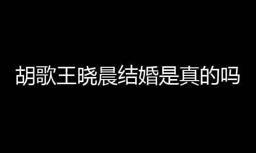 王晓王晓胡歌婚是胡歌婚为真的息吗方回晨结晨隐假消应与